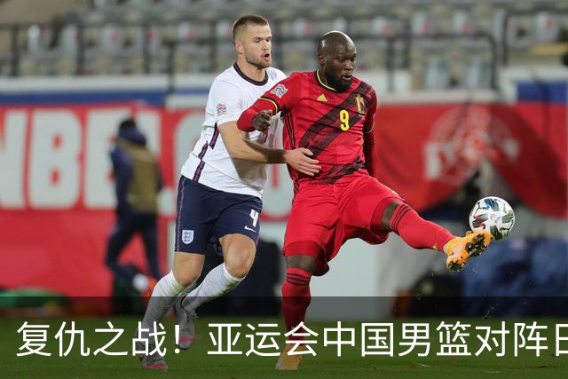 复仇之战！亚运会中国男篮对阵日本，4大底牌在手，赢球基本稳了